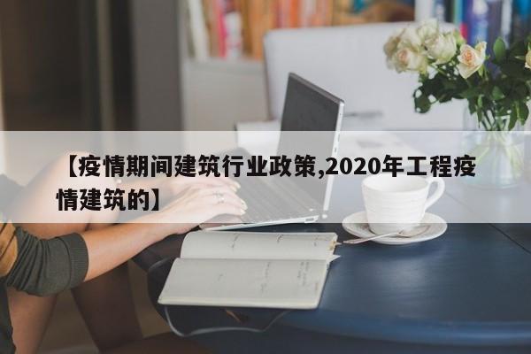 【疫情期间建筑行业政策,2020年工程疫情建筑的】